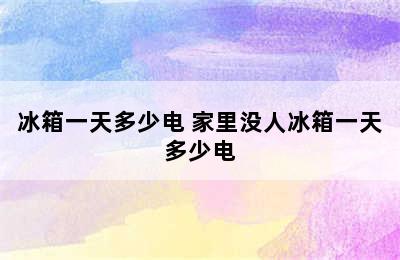 冰箱一天多少电 家里没人冰箱一天多少电